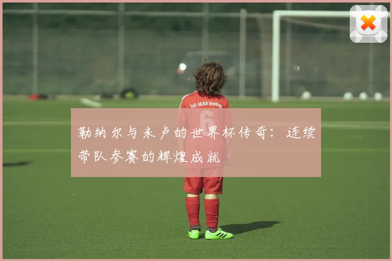 勒纳尔与米卢的世界杯传奇：连续带队参赛的辉煌成就