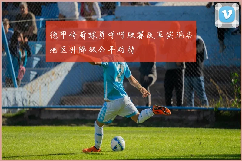 德甲传奇球员呼吁联赛改革实现各地区升降级公平对待