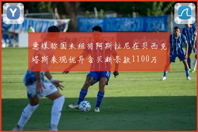 意媒称国米租将阿斯拉尼在贝西克塔斯表现优异含买断条款1100万