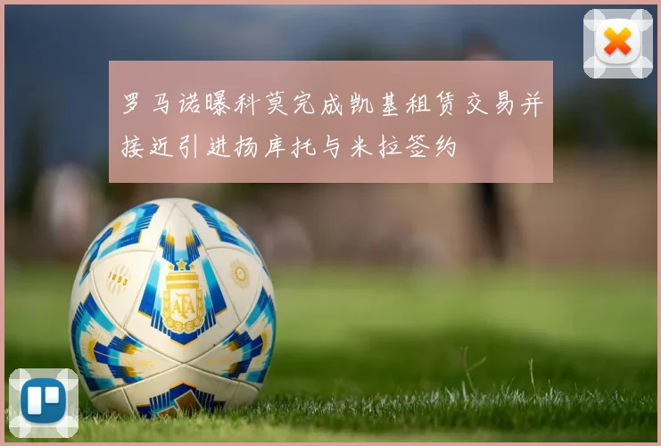 罗马诺曝科莫完成凯基租赁交易并接近引进扬库托与米拉签约