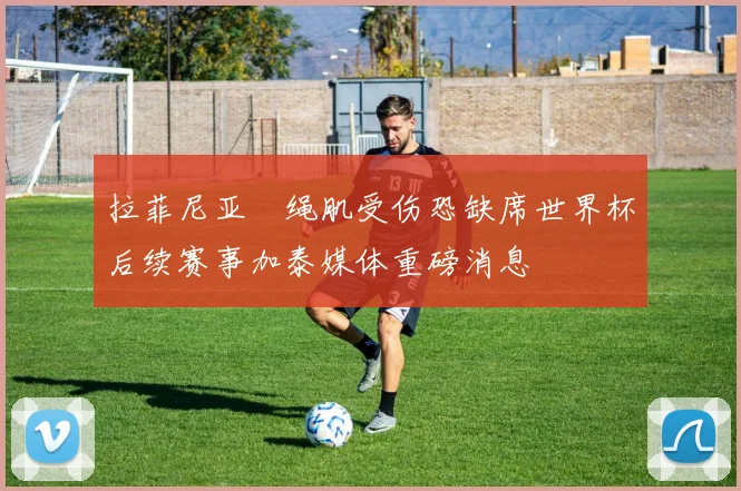 拉菲尼亚腘绳肌受伤恐缺席世界杯后续赛事加泰媒体重磅消息