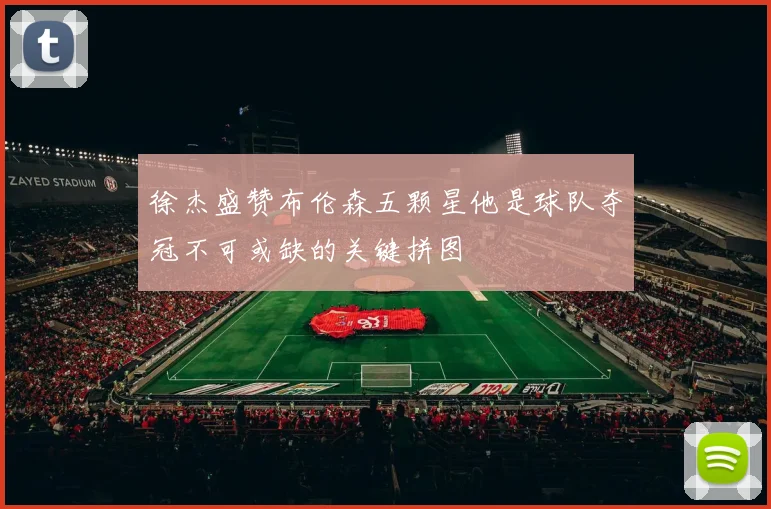徐杰盛赞布伦森五颗星他是球队夺冠不可或缺的关键拼图