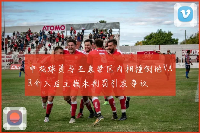 申花球员与王康禁区内相撞倒地VAR介入后主裁未判罚引发争议