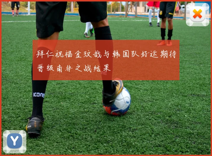 拜仁祝福金玟哉与韩国队好运期待晋级南非之战结果
