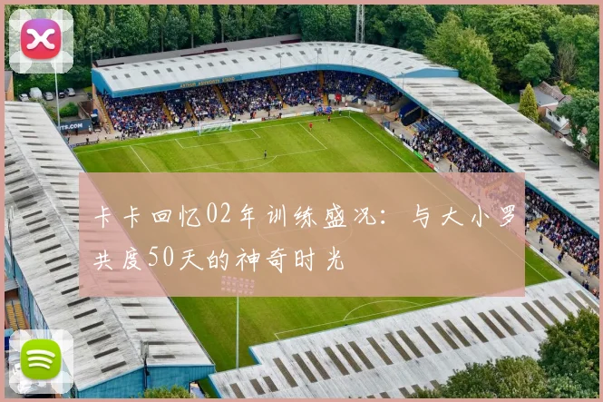 卡卡回忆02年训练盛况：与大小罗共度50天的神奇时光