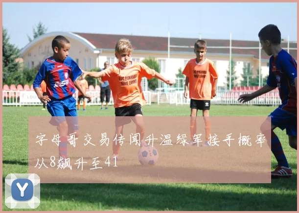 字母哥交易传闻升温绿军接手概率从8飙升至41