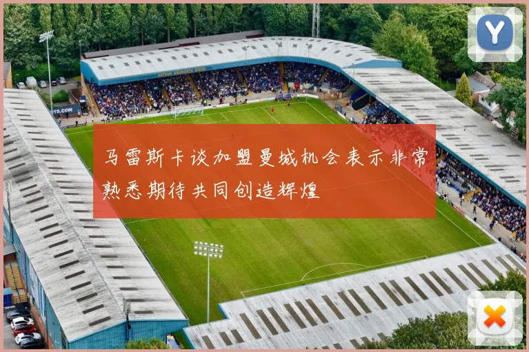 马雷斯卡谈加盟曼城机会表示非常熟悉期待共同创造辉煌