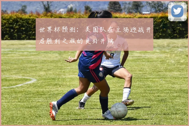 世界杯预测：美国队在主场迎战开启胜利之旅的良好开端