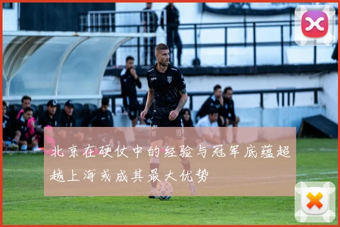 北京在硬仗中的经验与冠军底蕴超越上海或成其最大优势