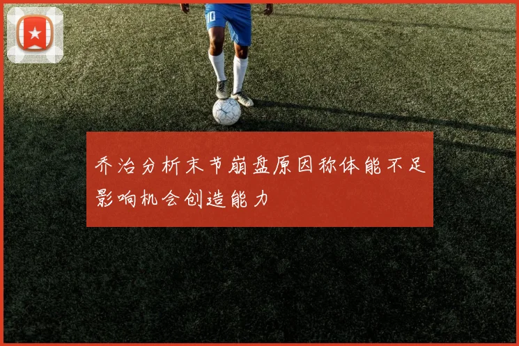乔治分析末节崩盘原因称体能不足影响机会创造能力