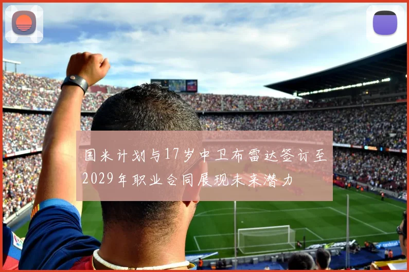 国米计划与17岁中卫布雷达签订至2029年职业合同展现未来潜力