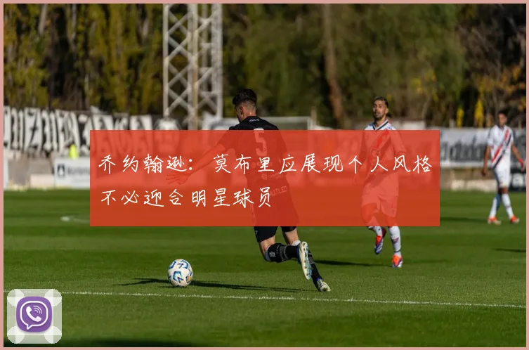 乔约翰逊：莫布里应展现个人风格不必迎合明星球员