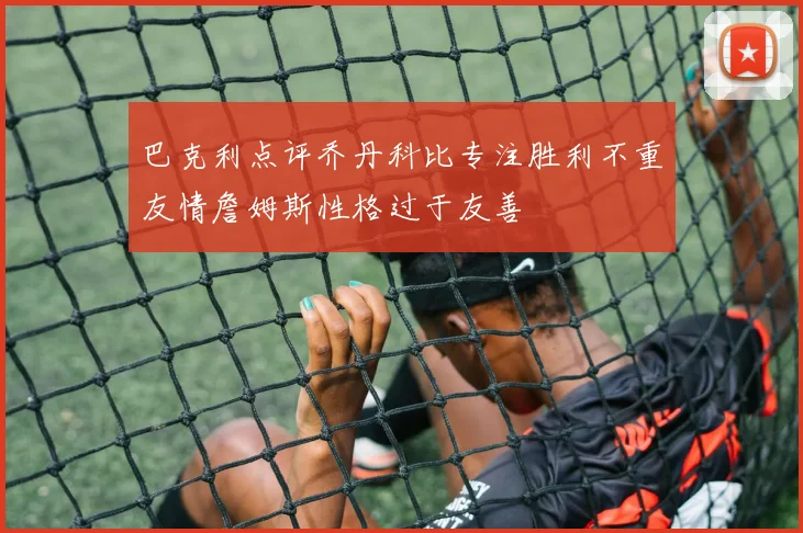 巴克利点评乔丹科比专注胜利不重友情詹姆斯性格过于友善