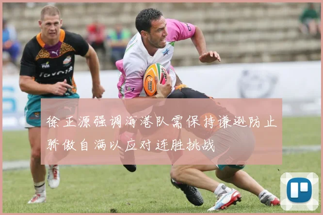 徐正源强调海港队需保持谦逊防止骄傲自满以应对连胜挑战