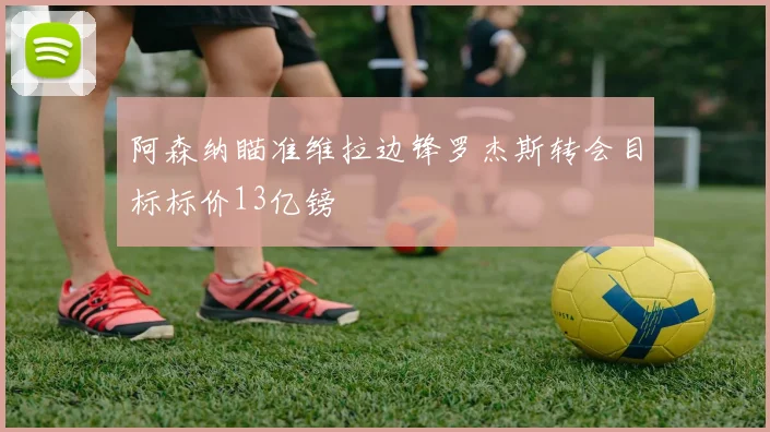 阿森纳瞄准维拉边锋罗杰斯转会目标标价13亿镑