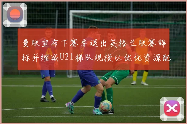 曼联宣布下赛季退出英格兰联赛锦标并缩减U21梯队规模以优化资源配置