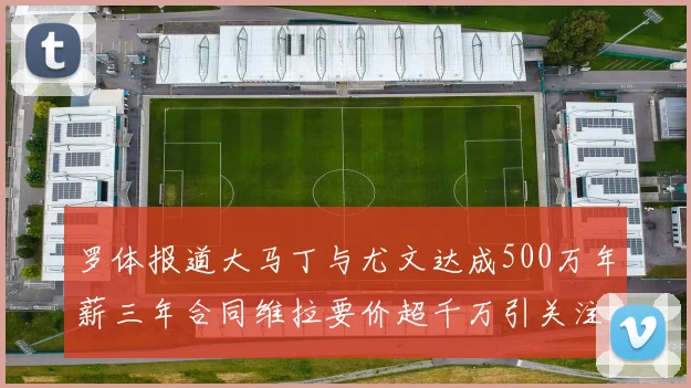 罗体报道大马丁与尤文达成500万年薪三年合同维拉要价超千万引关注