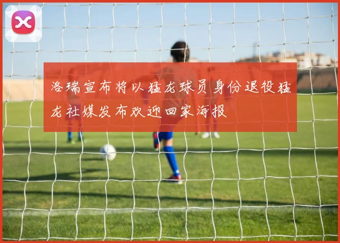 洛瑞宣布将以猛龙球员身份退役猛龙社媒发布欢迎回家海报