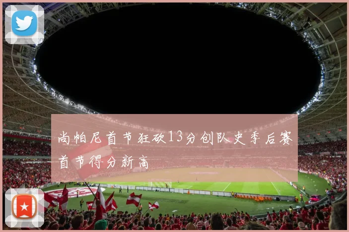 尚帕尼首节狂砍13分创队史季后赛首节得分新高