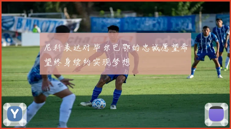尼科表达对毕尔巴鄂的忠诚愿望希望终身续约实现梦想