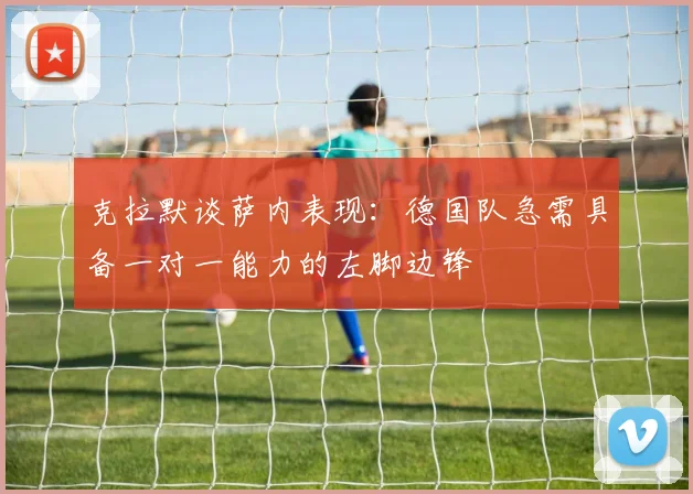 克拉默谈萨内表现：德国队急需具备一对一能力的左脚边锋