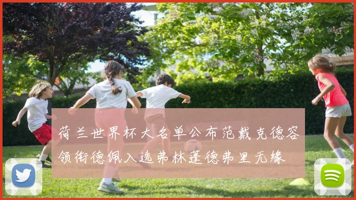 荷兰世界杯大名单公布范戴克德容领衔德佩入选弗林蓬德弗里无缘